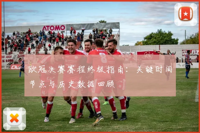 欧冠决赛赛程终极指南：关键时间节点与历史数据回顾