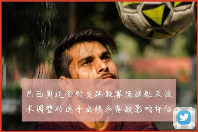 巴西奥运会耐克跑鞋赛场适配及技术调整对选手成绩和备战影响评估