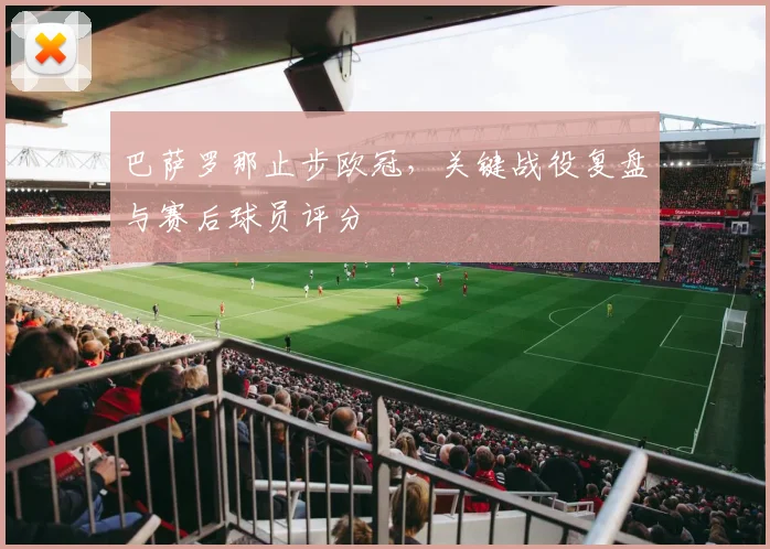 巴萨罗那止步欧冠，关键战役复盘与赛后球员评分