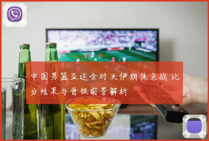中国男篮亚运会对决伊朗焦点战 比分结果与晋级前景解析