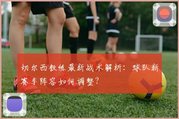 切尔西教练最新战术解析:球队新赛季阵容如何调整?