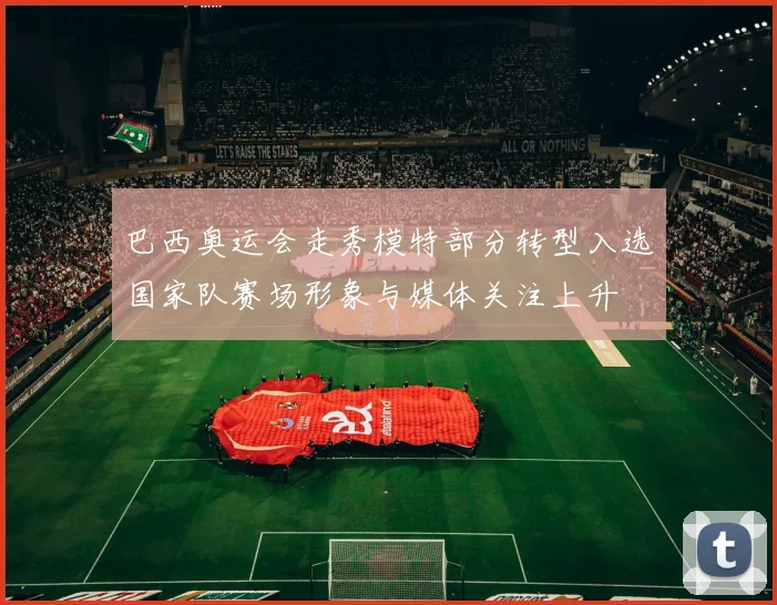 巴西奥运会走秀模特部分转型入选国家队赛场形象与媒体关注上升