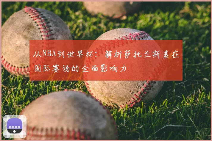从NBA到世界杯：解析萨托兰斯基在国际赛场的全面影响力
