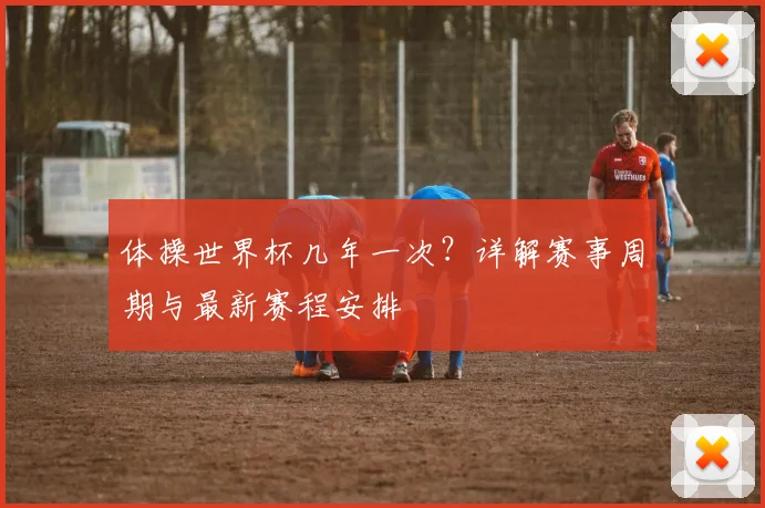 体操世界杯几年一次？详解赛事周期与最新赛程安排