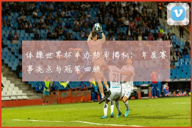 体操世界杯举办频率揭秘：年度赛事亮点与冠军回顾