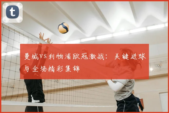 曼城vs利物浦欧冠激战：关键进球与全场精彩集锦