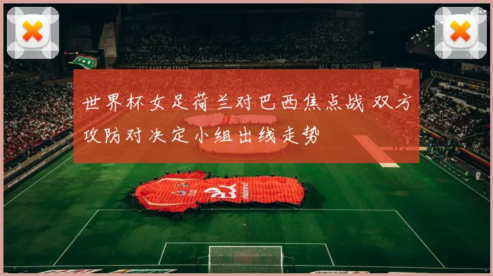 世界杯女足荷兰对巴西焦点战 双方攻防对决定小组出线走势