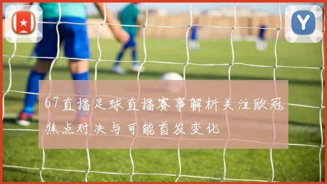 67直播足球直播赛事解析关注欧冠焦点对决与可能首发变化