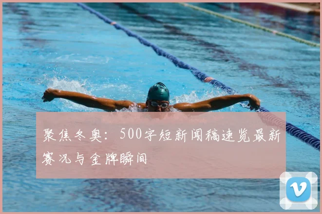 聚焦冬奥：500字短新闻稿速览最新赛况与金牌瞬间