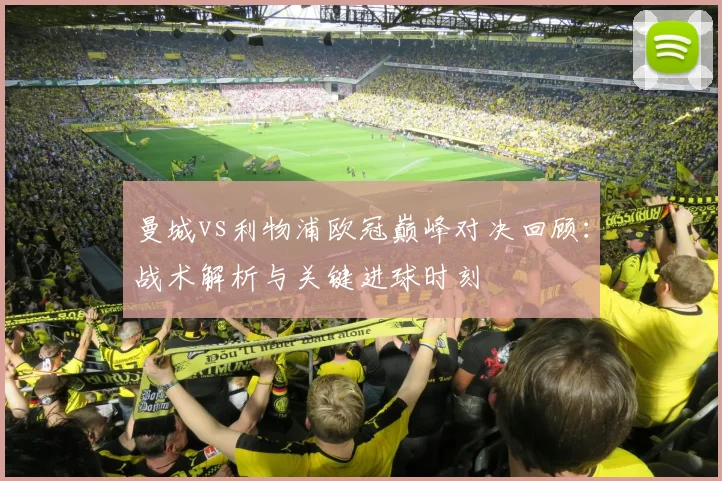 曼城vs利物浦欧冠巅峰对决回顾：战术解析与关键进球时刻