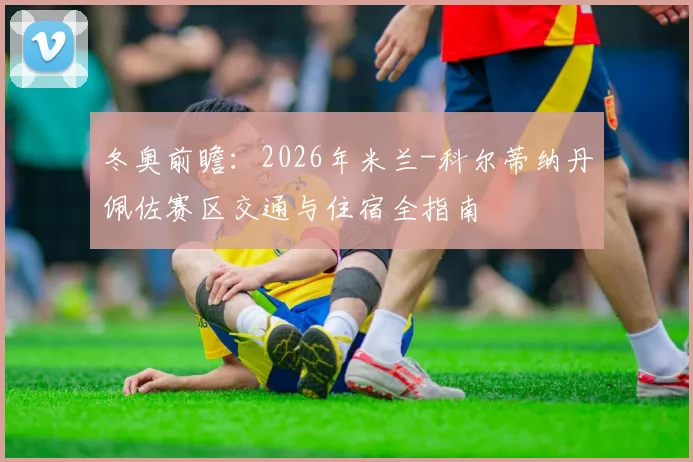 冬奥前瞻：2026年米兰-科尔蒂纳丹佩佐赛区交通与住宿全指南