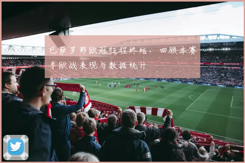 巴萨罗那欧冠征程终结，回顾本赛季欧战表现与数据统计