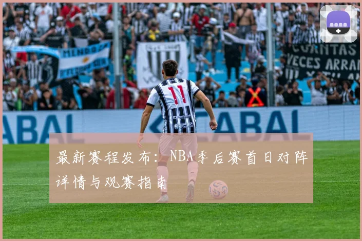 最新赛程发布：NBA季后赛首日对阵详情与观赛指南
