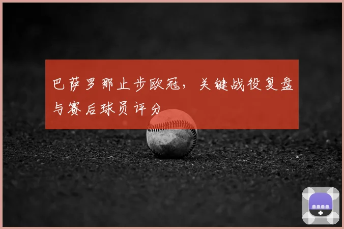 巴萨罗那止步欧冠，关键战役复盘与赛后球员评分