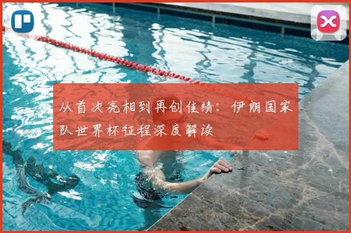 从首次亮相到再创佳绩：伊朗国家队世界杯征程深度解读