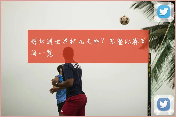 想知道世界杯几点钟？完整比赛时间一览