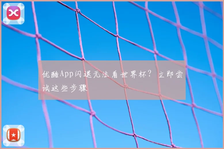 优酷App闪退无法看世界杯?立即尝试这些步骤