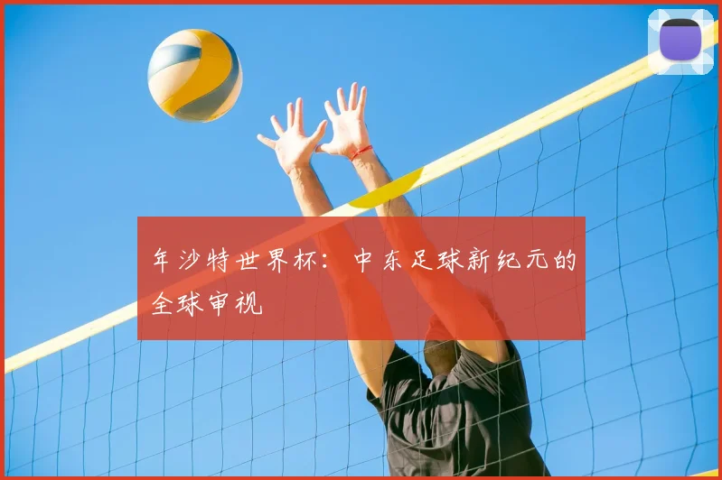 年沙特世界杯:中东足球新纪元的全球审视