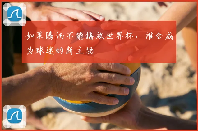 如果腾讯不能播放世界杯,谁会成为球迷的新主场