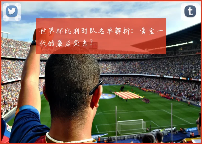 世界杯比利时队名单解析：黄金一代的最后荣光？