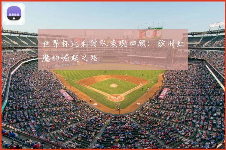 世界杯比利时队表现回顾：欧洲红魔的崛起之路