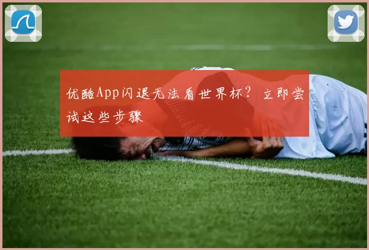 优酷App闪退无法看世界杯?立即尝试这些步骤