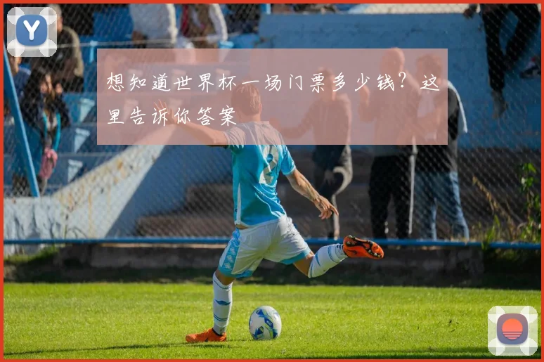 想知道世界杯一场门票多少钱？这里告诉你答案