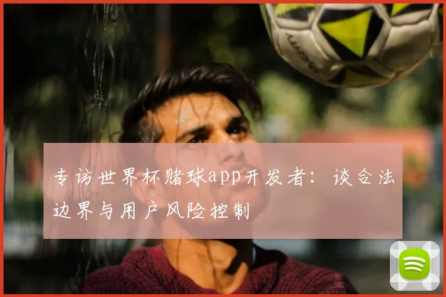专访世界杯赌球app开发者:谈合法边界与用户风险控制