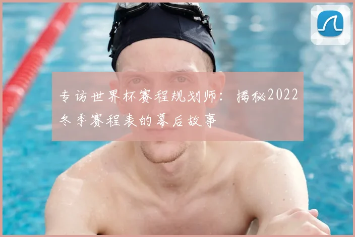 专访世界杯赛程规划师：揭秘2022冬季赛程表的幕后故事