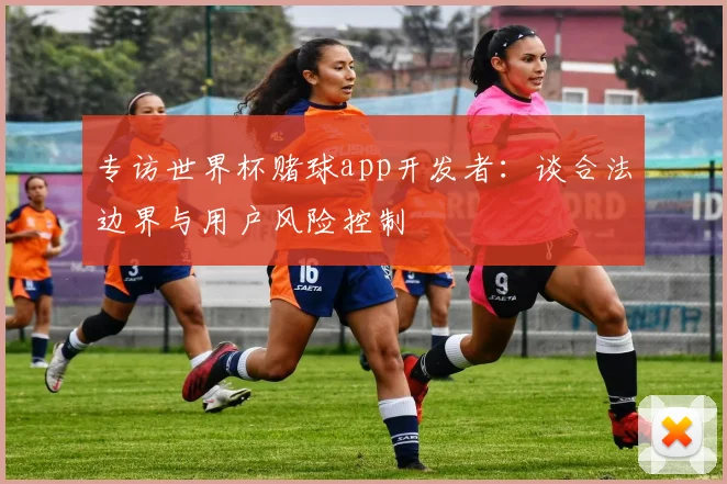 专访世界杯赌球app开发者:谈合法边界与用户风险控制