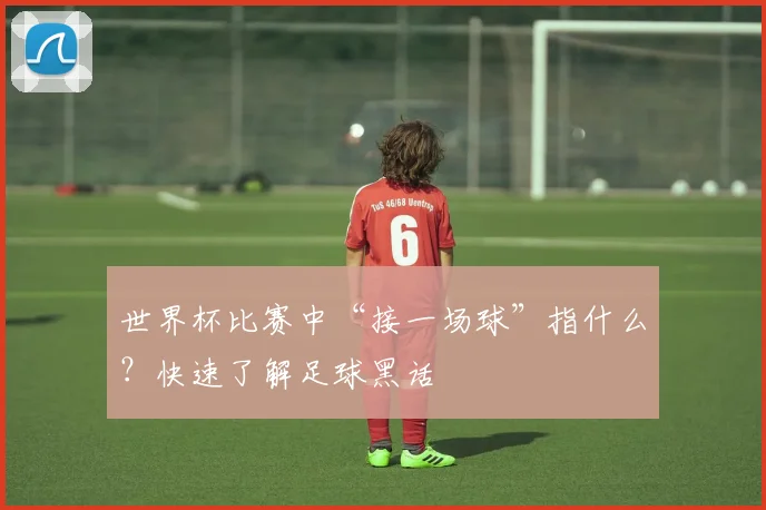 世界杯比赛中“接一场球”指什么？快速了解足球黑话