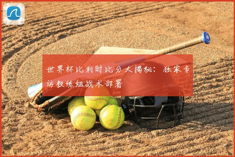 世界杯比利时比分大揭秘：独家专访教练组战术部署