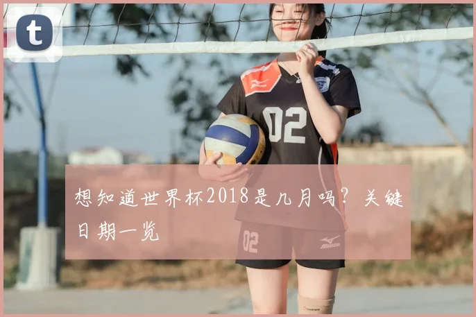 想知道世界杯2018是几月吗？关键日期一览