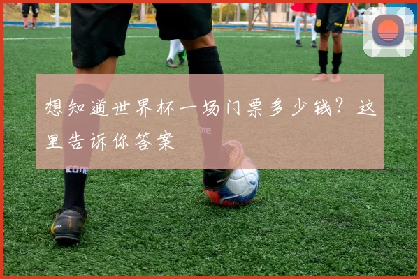 想知道世界杯一场门票多少钱？这里告诉你答案