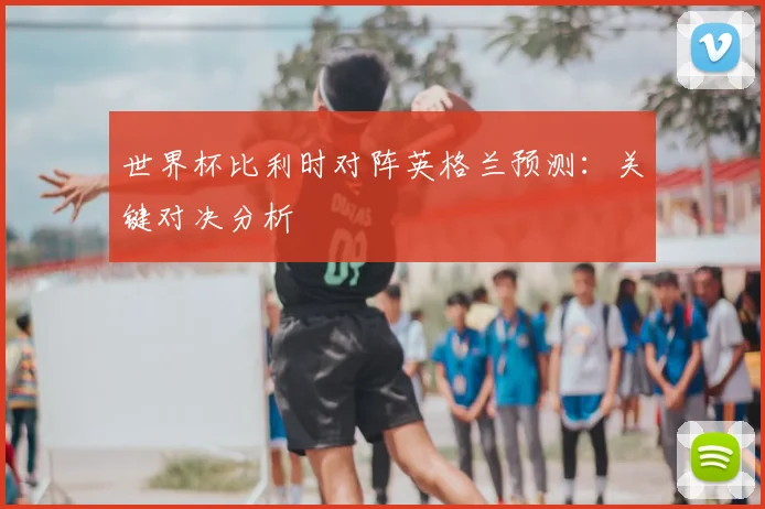 世界杯比利时对阵英格兰预测：关键对决分析