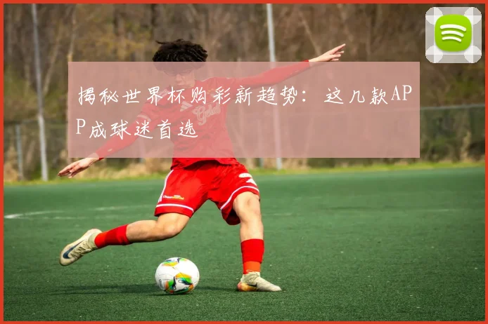揭秘世界杯购彩新趋势:这几款APP成球迷首选