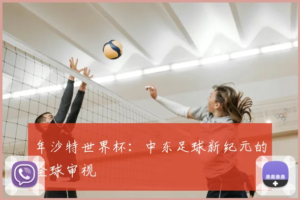 年沙特世界杯:中东足球新纪元的全球审视