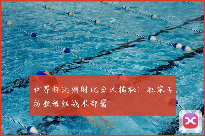 世界杯比利时比分大揭秘：独家专访教练组战术部署