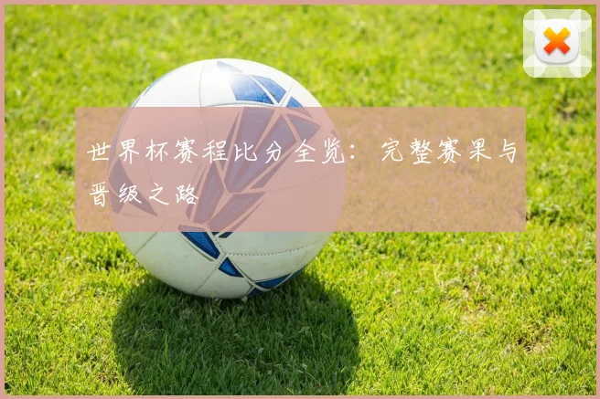 世界杯赛程比分全览：完整赛果与晋级之路